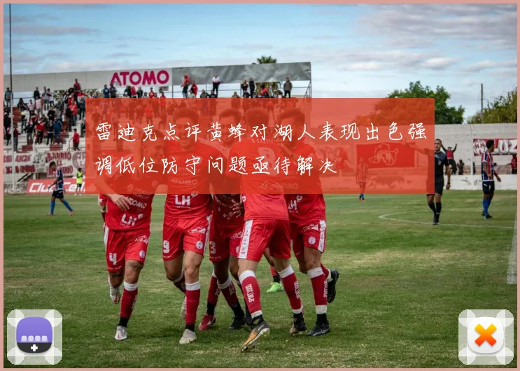 雷迪克点评黄蜂对湖人表现出色强调低位防守问题亟待解决