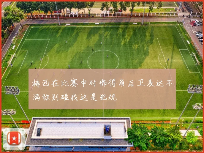 梅西在比赛中对佛得角后卫表达不满称别碰我这是犯规