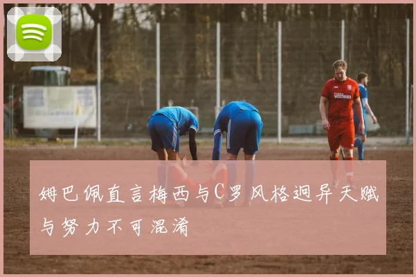 姆巴佩直言梅西与C罗风格迥异天赋与努力不可混淆