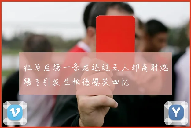 祖马后场一条龙连过五人却高射炮踢飞引发兰帕德爆笑回忆