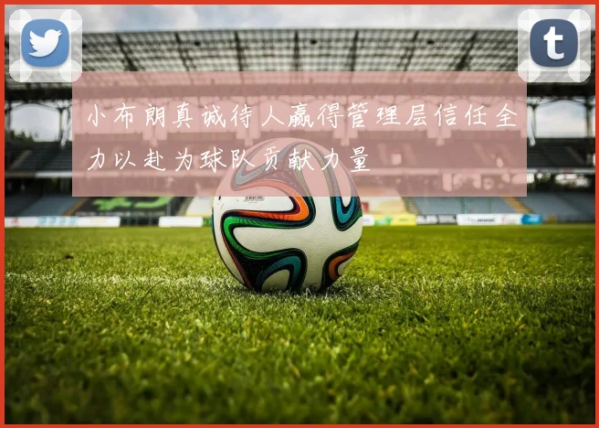 小布朗真诚待人赢得管理层信任全力以赴为球队贡献力量