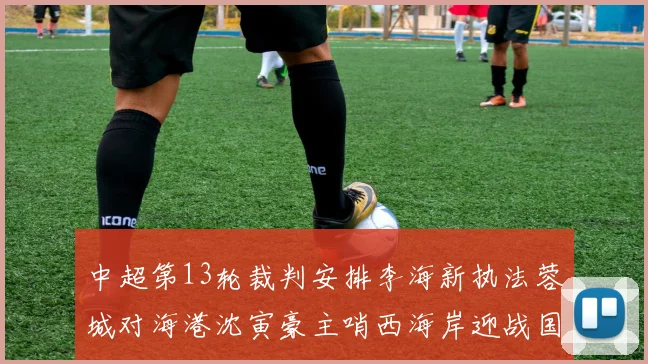 中超第13轮裁判安排李海新执法蓉城对海港沈寅豪主哨西海岸迎战国安