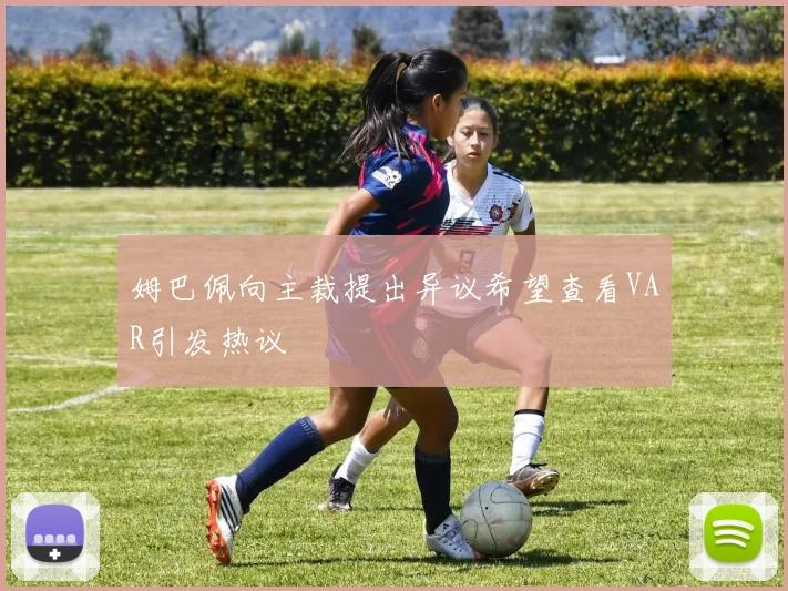 姆巴佩向主裁提出异议希望查看VAR引发热议