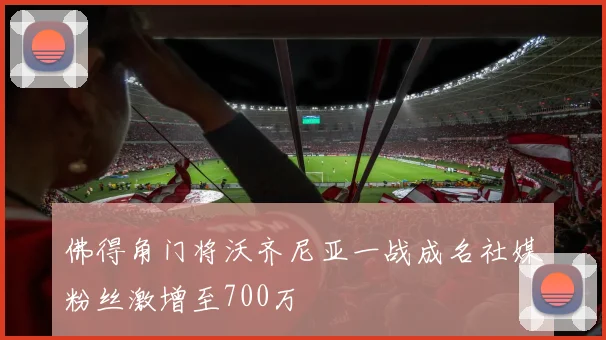 佛得角门将沃齐尼亚一战成名社媒粉丝激增至700万