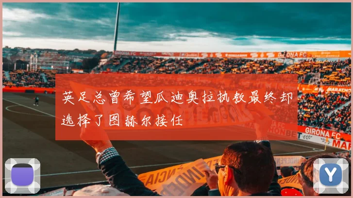 英足总曾希望瓜迪奥拉执教最终却选择了图赫尔接任