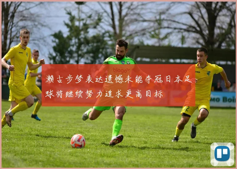 濑古步梦表达遗憾未能夺冠日本足球将继续努力追求更高目标