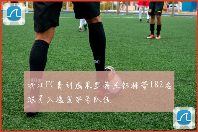 浙江FC青训成果显著王钰栋等182名球员入选国字号队伍