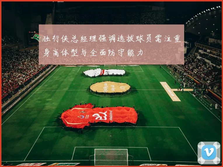 独行侠总经理强调选拔球员需注重身高体型与全面防守能力
