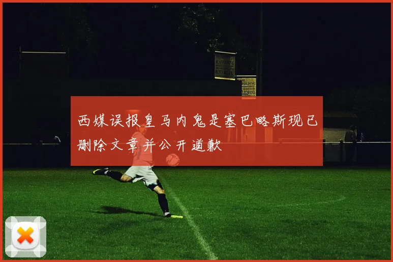 西媒误报皇马内鬼是塞巴略斯现已删除文章并公开道歉
