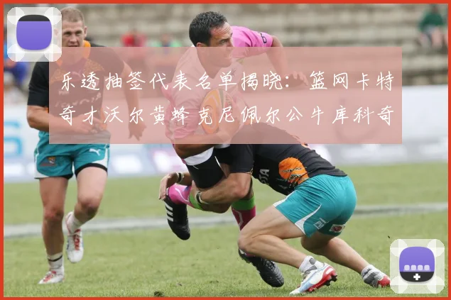 乐透抽签代表名单揭晓：篮网卡特奇才沃尔黄蜂克尼佩尔公牛库科奇齐聚一堂