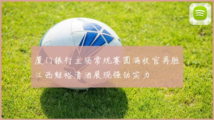厦门银行主场常规赛圆满收官再胜江西鲸裕清酒展现强劲实力