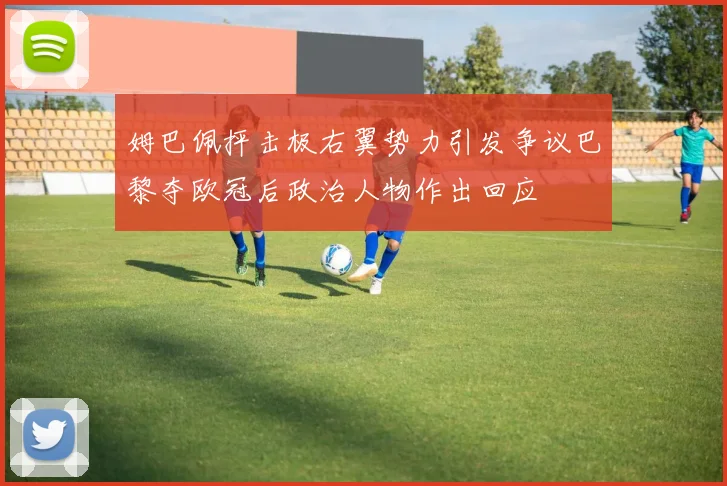 姆巴佩抨击极右翼势力引发争议巴黎夺欧冠后政治人物作出回应