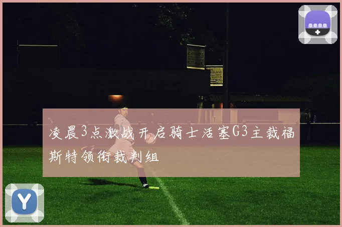 凌晨3点激战开启骑士活塞G3主裁福斯特领衔裁判组