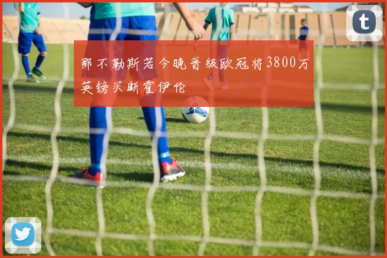 那不勒斯若今晚晋级欧冠将3800万英镑买断霍伊伦