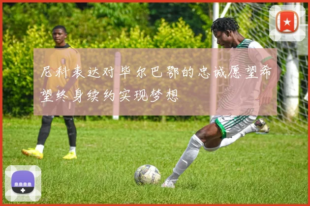 尼科表达对毕尔巴鄂的忠诚愿望希望终身续约实现梦想
