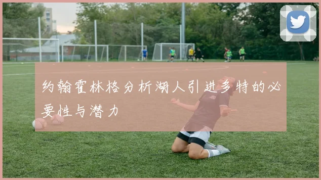 约翰霍林格分析湖人引进多特的必要性与潜力