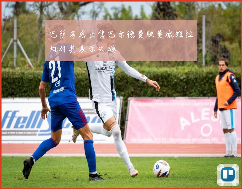 巴萨考虑出售巴尔德曼联曼城维拉均对其表示兴趣