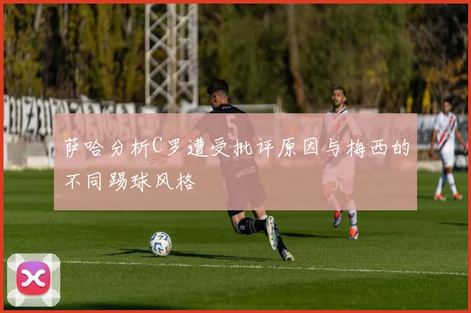 萨哈分析C罗遭受批评原因与梅西的不同踢球风格