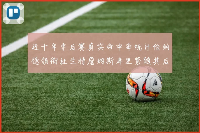 近十年季后赛真实命中率统计伦纳德领衔杜兰特詹姆斯库里紧随其后