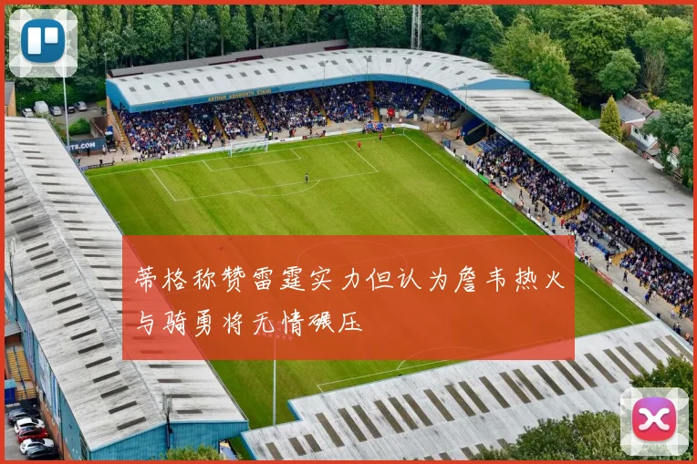 蒂格称赞雷霆实力但认为詹韦热火与骑勇将无情碾压
