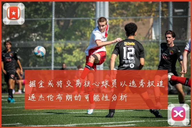 掘金或将交易核心球员以选秀权追逐杰伦布朗的可能性分析