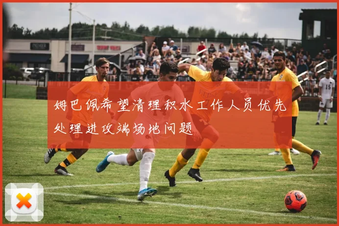 姆巴佩希望清理积水工作人员优先处理进攻端场地问题