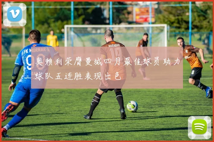 奥赖利荣膺曼城四月最佳球员助力球队五连胜表现出色