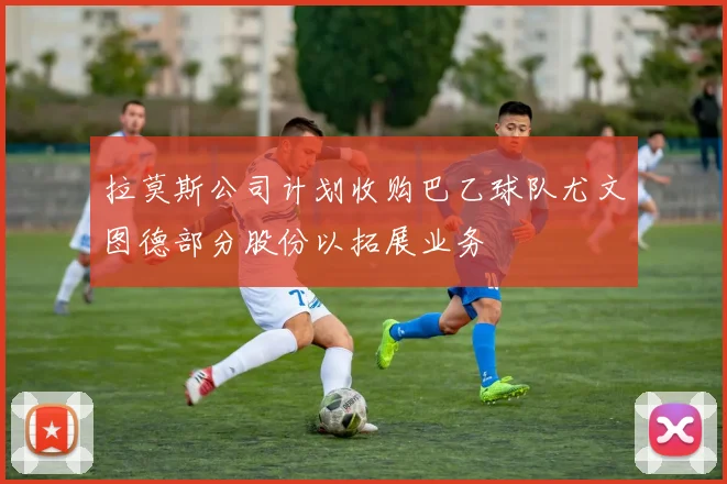 拉莫斯公司计划收购巴乙球队尤文图德部分股份以拓展业务