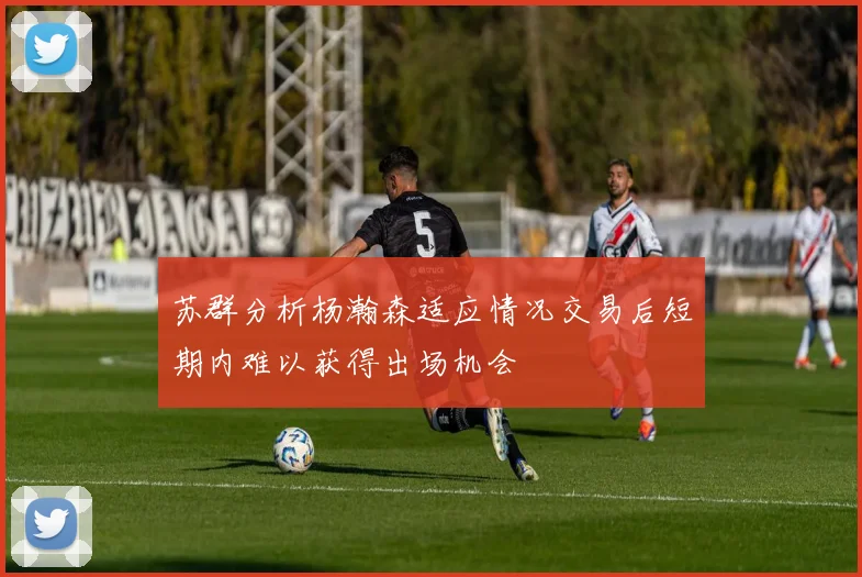 苏群分析杨瀚森适应情况交易后短期内难以获得出场机会